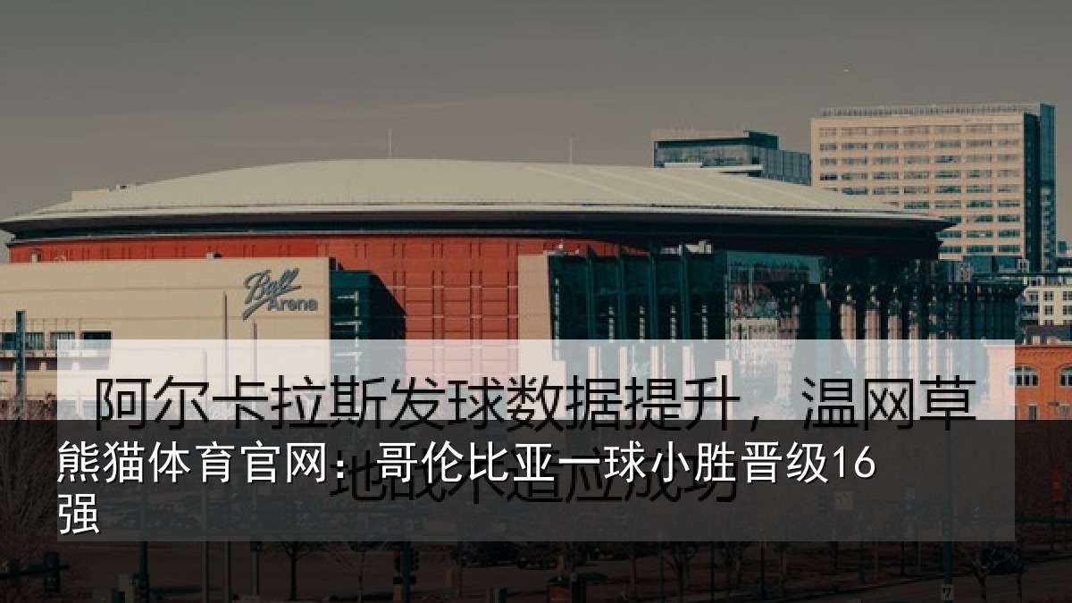 熊猫体育官网:哥伦比亚一球小胜晋级16强