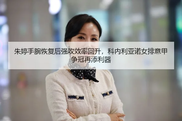朱婷手腕恢复后强攻效率回升，科内利亚诺女排意甲争冠再添利器