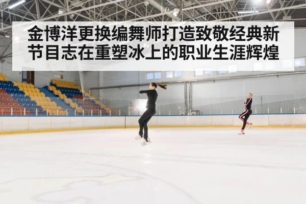 金博洋更换编舞师打造致敬经典新节目志在重塑冰上的职业生涯辉煌