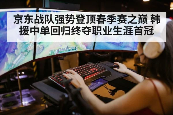 京东战队强势登顶春季赛之巅 韩援中单回归终夺职业生涯首冠