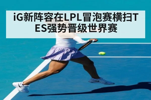 iG新阵容在LPL冒泡赛横扫TES强势晋级世界赛