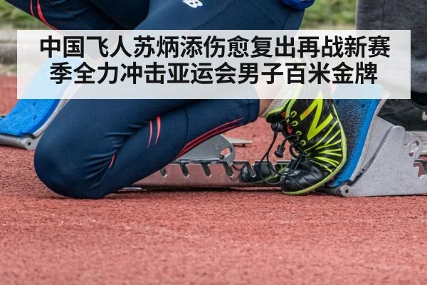 中国飞人苏炳添伤愈复出再战新赛季全力冲击亚运会男子百米金牌
