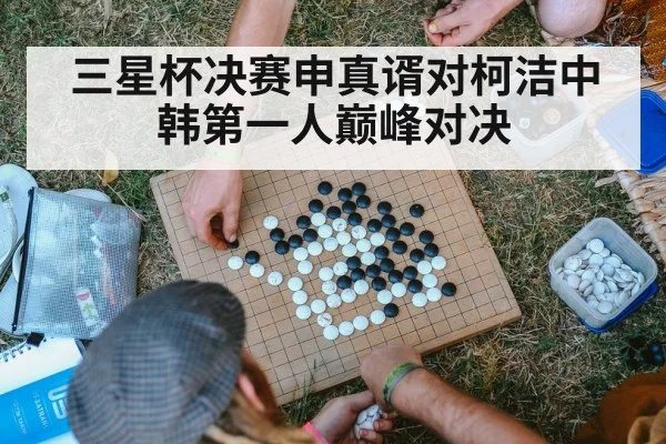 三星杯决赛申真谞对柯洁中韩第一人巅峰对决
