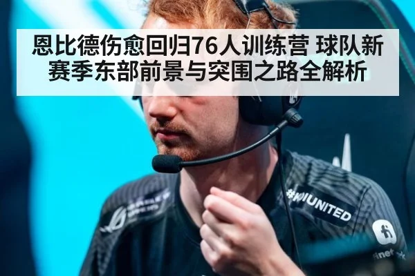 恩比德伤愈回归76人训练营 球队新赛季东部前景与突围之路全解析