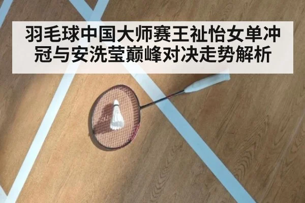 羽毛球中国大师赛王祉怡女单冲冠与安洗莹巅峰对决走势解析