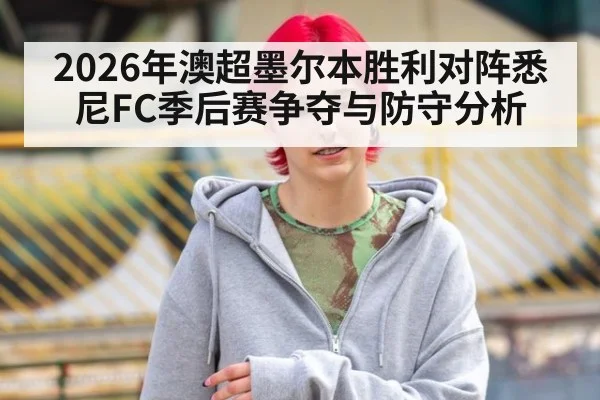 2026年澳超墨尔本胜利对阵悉尼FC季后赛争夺与防守分析