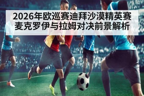 2026年欧巡赛迪拜沙漠精英赛麦克罗伊与拉姆对决前景解析