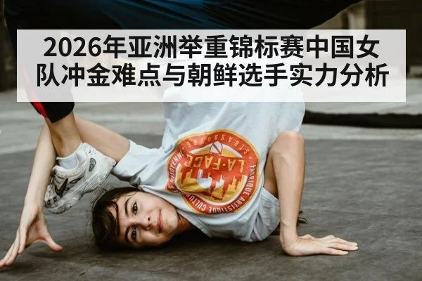 2026年亚洲举重锦标赛中国女队冲金难点与朝鲜选手实力分析